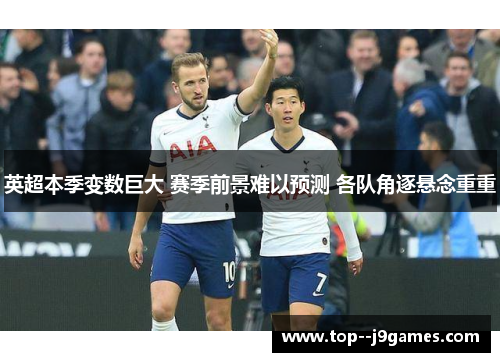 英超本季变数巨大 赛季前景难以预测 各队角逐悬念重重 英超本季变数巨大 赛季前景难以预测 各队角逐悬念重重