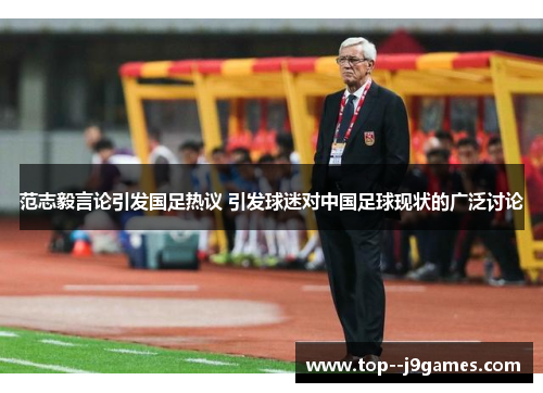 范志毅言论引发国足热议 引发球迷对中国足球现状的广泛讨论 范志毅言论引发国足热议 引发球迷对中国足球现状的广泛讨论