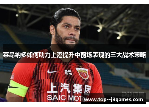 莱昂纳多如何助力上港提升中前场表现的三大战术策略 莱昂纳多如何助力上港提升中前场表现的三大战术策略