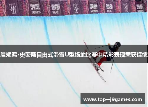 詹妮弗·史密斯自由式滑雪U型场地比赛中精彩表现荣获佳绩 詹妮弗·史密斯自由式滑雪U型场地比赛中精彩表现荣获佳绩