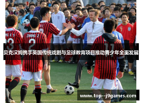 贝克汉姆携手英国传统戏剧与足球教育项目推动青少年全面发展 贝克汉姆携手英国传统戏剧与足球教育项目推动青少年全面发展