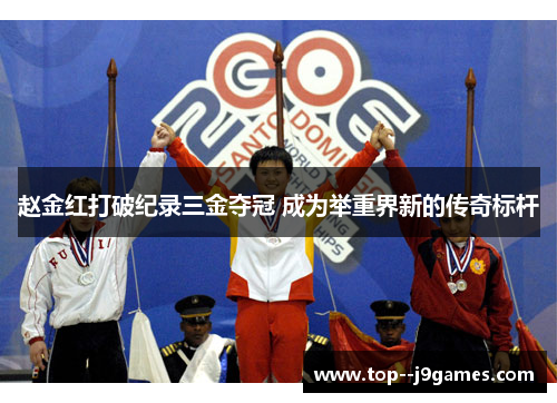 赵金红打破纪录三金夺冠 成为举重界新的传奇标杆