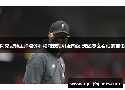 阿克灵顿主帅点评利物浦表现引发热议 球迷怎么看他的言论