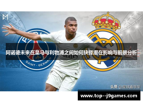 阿诺德未来在皇马与利物浦之间如何抉择潜在影响与前景分析
