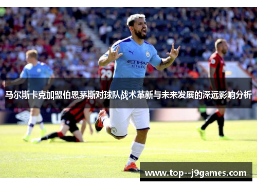 马尔斯卡克加盟伯恩茅斯对球队战术革新与未来发展的深远影响分析
