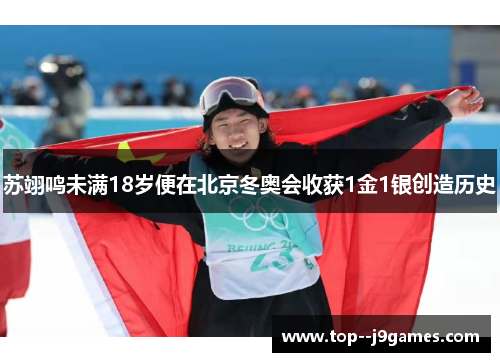 苏翊鸣未满18岁便在北京冬奥会收获1金1银创造历史