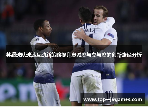 英超球队球迷互动新策略提升忠诚度与参与度的创新路径分析