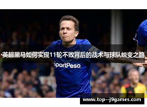 英超黑马如何实现11轮不败背后的战术与球队蜕变之路 英超黑马如何实现11轮不败背后的战术与球队蜕变之路