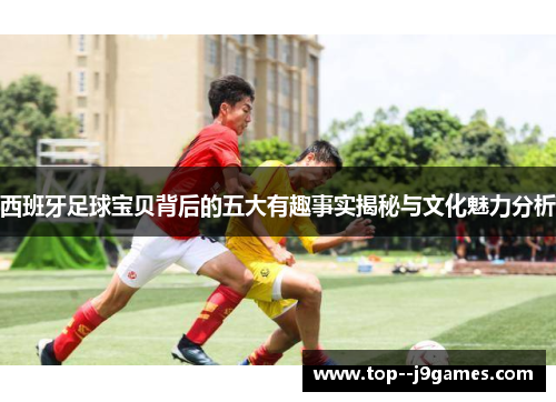 西班牙足球宝贝背后的五大有趣事实揭秘与文化魅力分析