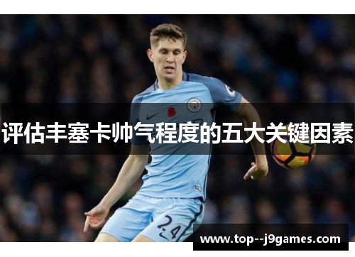 评估丰塞卡帅气程度的五大关键因素 评估丰塞卡帅气程度的五大关键因素