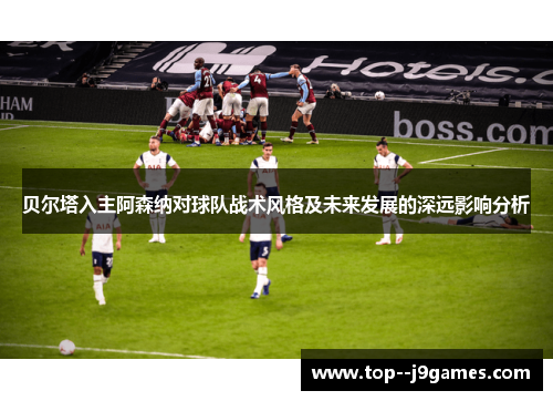 贝尔塔入主阿森纳对球队战术风格及未来发展的深远影响分析 贝尔塔入主阿森纳对球队战术风格及未来发展的深远影响分析