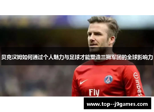 贝克汉姆如何通过个人魅力与足球才能塑造三狮军团的全球影响力