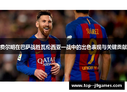 费尔明在巴萨战胜瓦伦西亚一战中的出色表现与关键贡献 费尔明在巴萨战胜瓦伦西亚一战中的出色表现与关键贡献