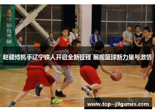 赵健博携手辽宁铁人开启全新征程 展现篮球新力量与激情