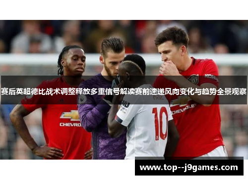 赛后英超德比战术调整释放多重信号解读赛前速递风向变化与趋势全景观察 赛后英超德比战术调整释放多重信号解读赛前速递风向变化与趋势全景观察