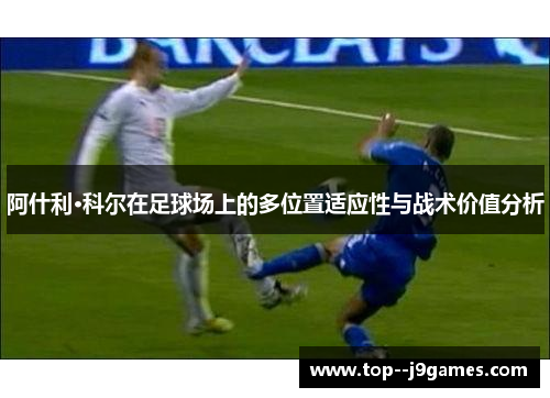 阿什利·科尔在足球场上的多位置适应性与战术价值分析