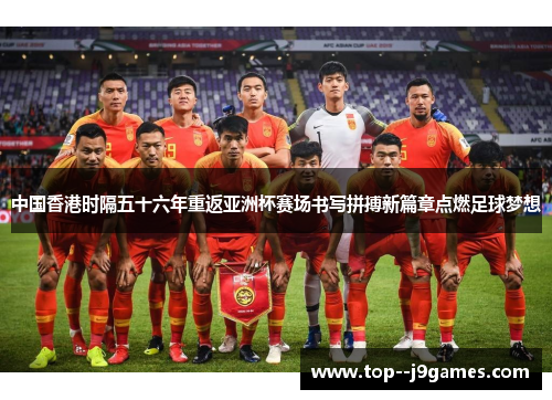 中国香港时隔五十六年重返亚洲杯赛场书写拼搏新篇章点燃足球梦想