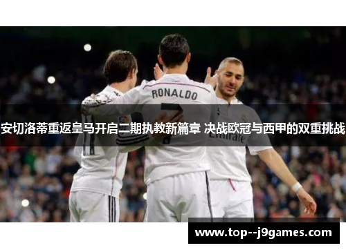 安切洛蒂重返皇马开启二期执教新篇章 决战欧冠与西甲的双重挑战