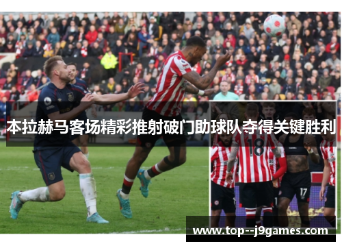 本拉赫马客场精彩推射破门助球队夺得关键胜利