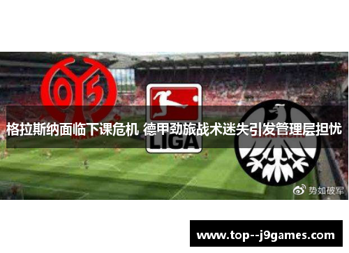 格拉斯纳面临下课危机 德甲劲旅战术迷失引发管理层担忧