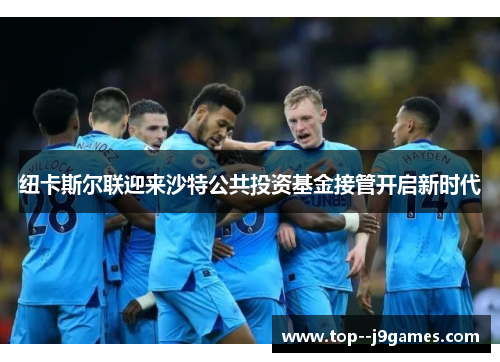 纽卡斯尔联迎来沙特公共投资基金接管开启新时代 纽卡斯尔联迎来沙特公共投资基金接管开启新时代