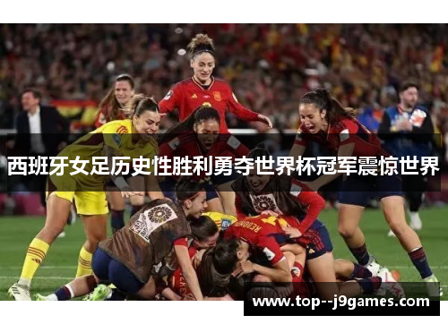 西班牙女足历史性胜利勇夺世界杯冠军震惊世界 西班牙女足历史性胜利勇夺世界杯冠军震惊世界
