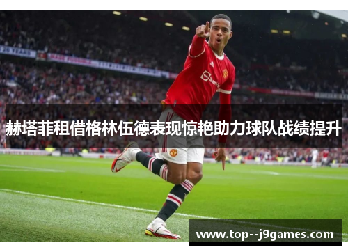 赫塔菲租借格林伍德表现惊艳助力球队战绩提升