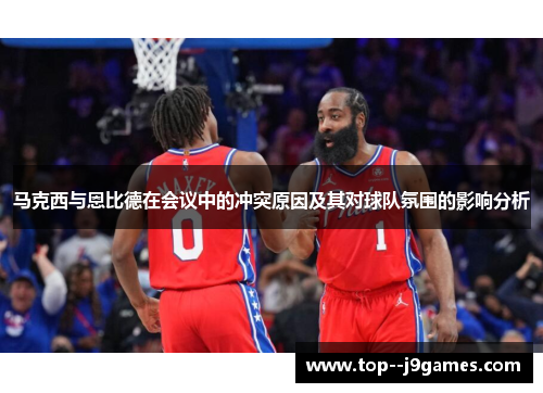 马克西与恩比德在会议中的冲突原因及其对球队氛围的影响分析