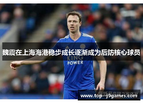 魏震在上海海港稳步成长逐渐成为后防核心球员