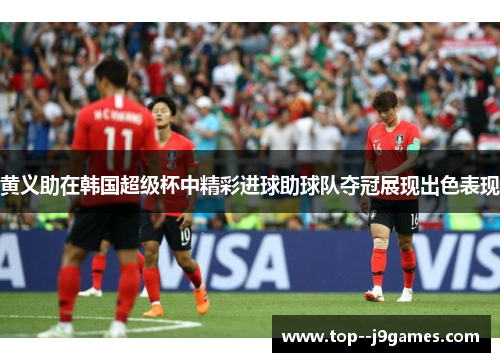 黄义助在韩国超级杯中精彩进球助球队夺冠展现出色表现