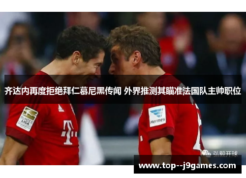 齐达内再度拒绝拜仁慕尼黑传闻 外界推测其瞄准法国队主帅职位