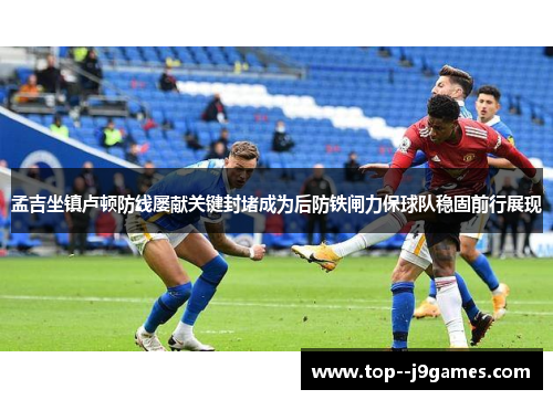 孟吉坐镇卢顿防线屡献关键封堵成为后防铁闸力保球队稳固前行展现