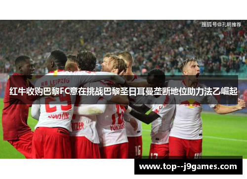 红牛收购巴黎FC意在挑战巴黎圣日耳曼垄断地位助力法乙崛起