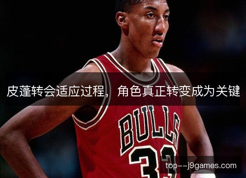 皮蓬转会适应过程,角色真正转变成为关键 皮蓬转会适应过程,角色真正转变成为关键