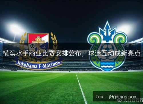 横滨水手商业比赛安排公布,球迷互动成新亮点 横滨水手商业比赛安排公布,球迷互动成新亮点