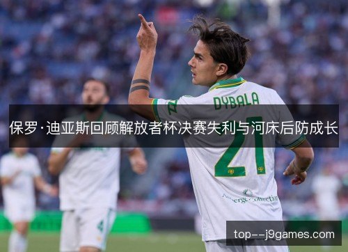保罗·迪亚斯回顾解放者杯决赛失利与河床后防成长 保罗·迪亚斯回顾解放者杯决赛失利与河床后防成长